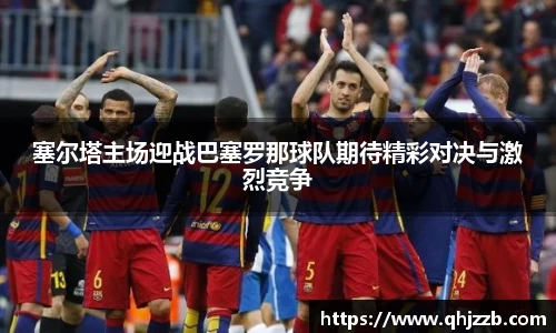 塞尔塔主场迎战巴塞罗那球队期待精彩对决与激烈竞争