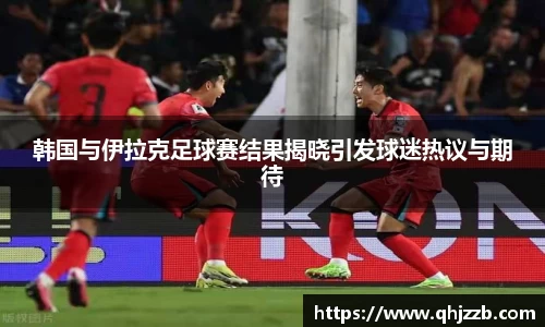 韩国与伊拉克足球赛结果揭晓引发球迷热议与期待