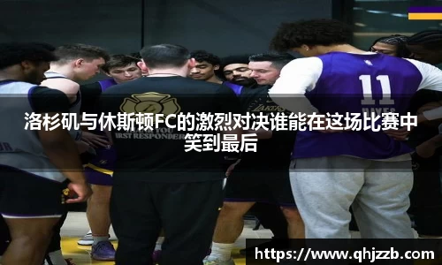 洛杉矶与休斯顿FC的激烈对决谁能在这场比赛中笑到最后